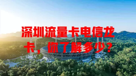 深圳流量卡电信龙卡，你了解多少？