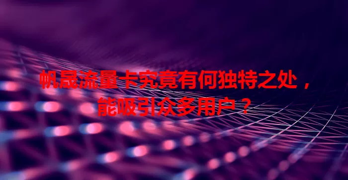 帆晟流量卡究竟有何独特之处，能吸引众多用户？