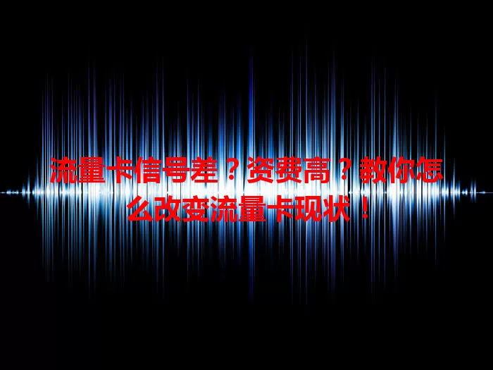 流量卡信号差？资费高？教你怎么改变流量卡现状！