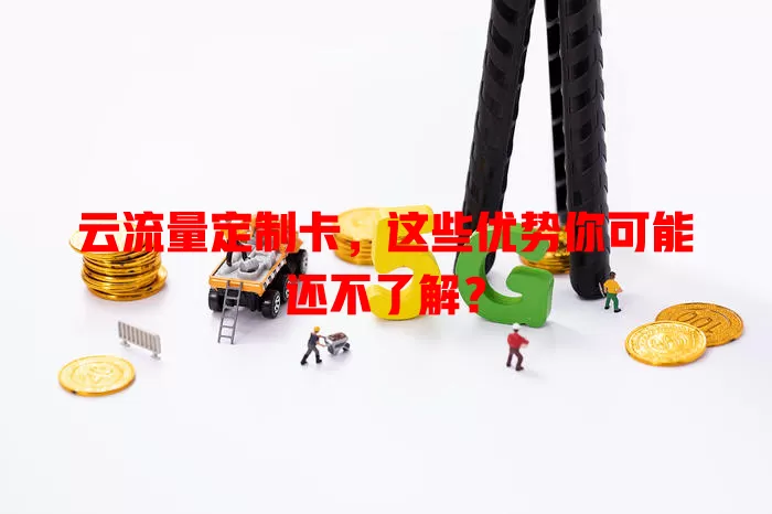 云流量定制卡，这些优势你可能还不了解？