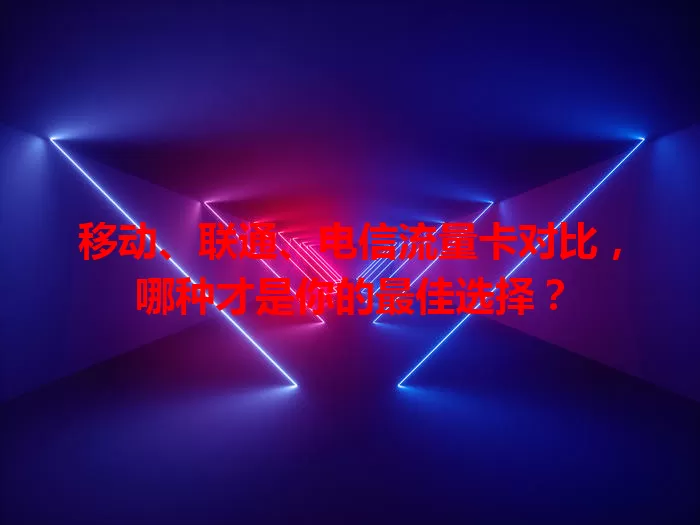 移动、联通、电信流量卡对比，哪种才是你的最佳选择？