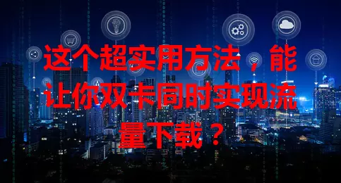 这个超实用方法，能让你双卡同时实现流量下载？