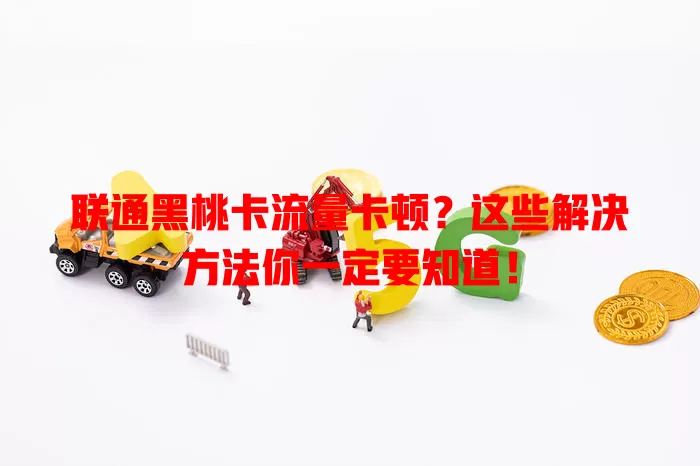 联通黑桃卡流量卡顿？这些解决方法你一定要知道！