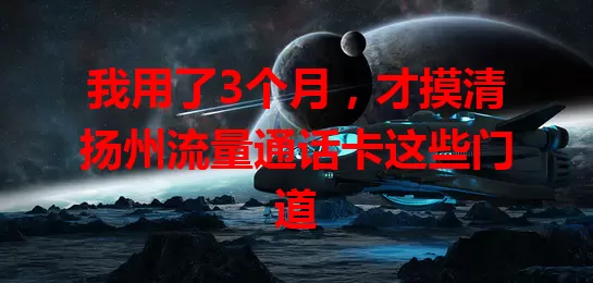 我用了3个月，才摸清扬州流量通话卡这些门道