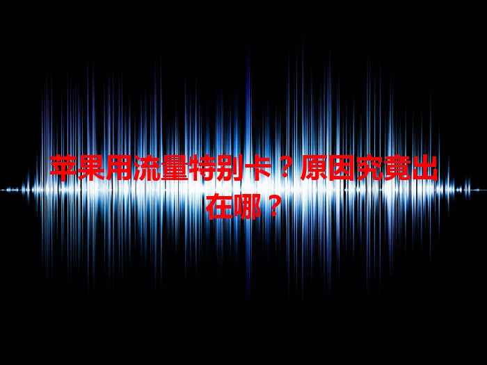 苹果用流量特别卡？原因究竟出在哪？