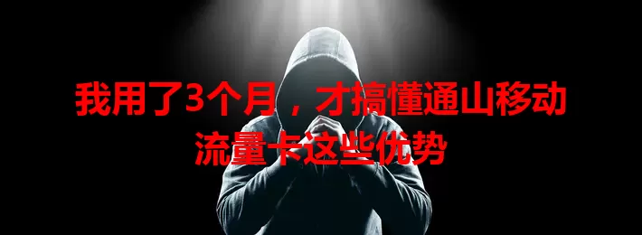 我用了3个月，才搞懂通山移动流量卡这些优势