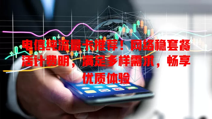 电信纯流量卡推荐！网络稳套餐活计费明，满足多样需求，畅享优质体验