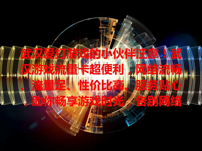 武汉爱打游戏的小伙伴注意！武汉游戏流量卡超便利，网络流畅、流量足、性价比高、服务贴心，助你畅享游戏时光，告别网络烦恼