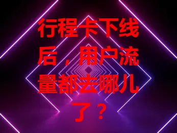 行程卡下线后，用户流量都去哪儿了？