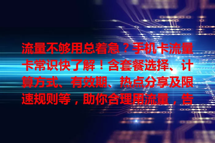 流量不够用总着急？手机卡流量卡常识快了解！含套餐选择、计算方式、有效期、热点分享及限速规则等，助你合理用流量，告别不便与额外支出