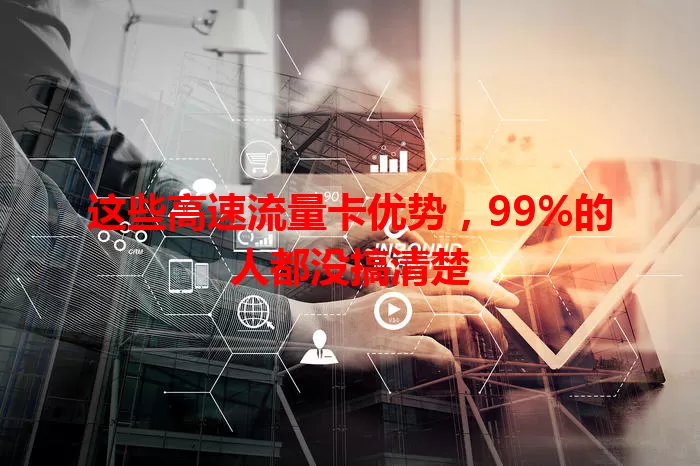 这些高速流量卡优势，99%的人都没搞清楚