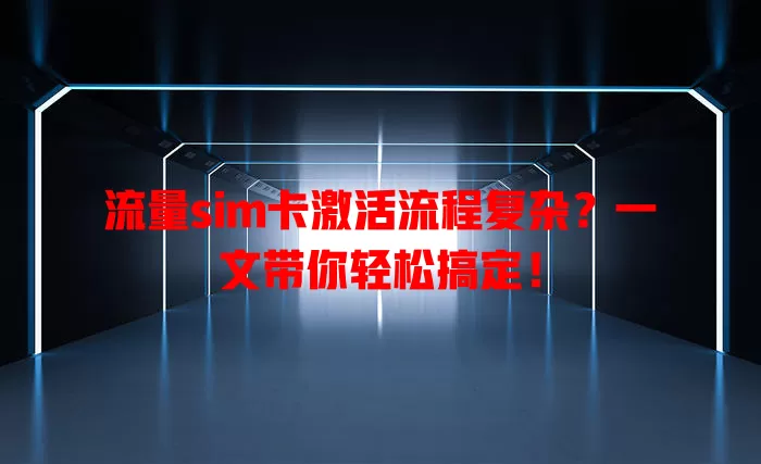 流量sim卡激活流程复杂？一文带你轻松搞定！