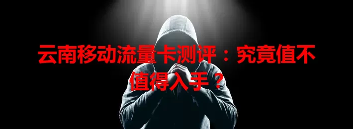 云南移动流量卡测评：究竟值不值得入手？