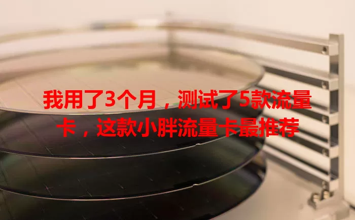 我用了3个月，测试了5款流量卡，这款小胖流量卡最推荐