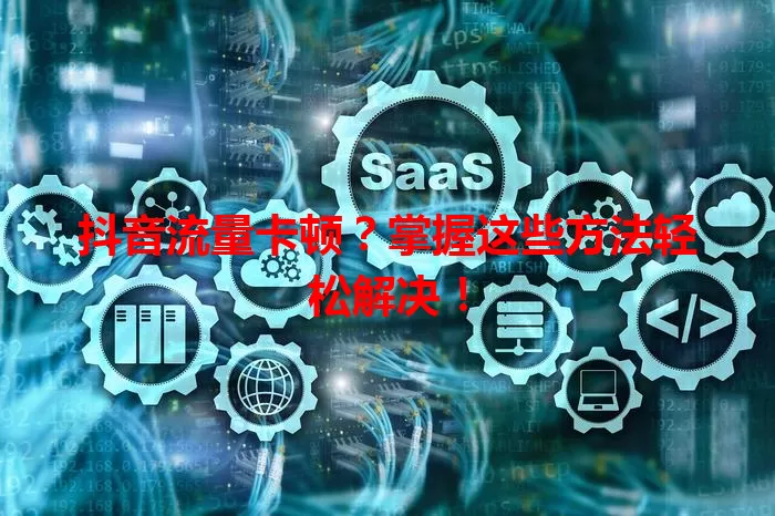 抖音流量卡顿？掌握这些方法轻松解决！