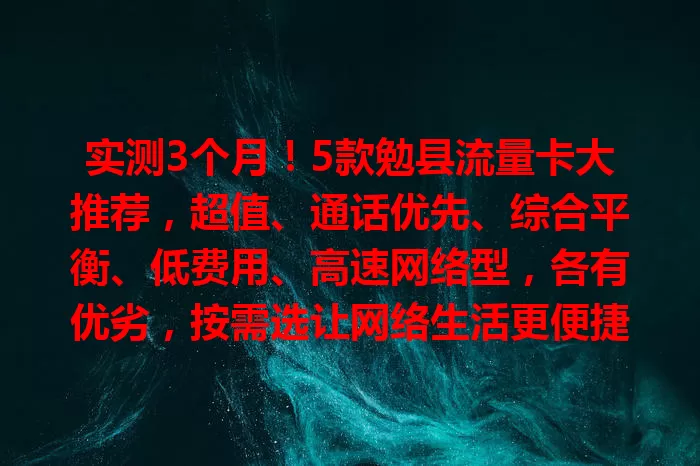 实测3个月！5款勉县流量卡大推荐，超值、通话优先、综合平衡、低费用、高速网络型，各有优劣，按需选让网络生活更便捷