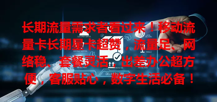 长期流量需求者看过来！移动流量卡长期星卡超赞，流量足、网络稳、套餐灵活，出差办公超方便，客服贴心，数字生活必备！