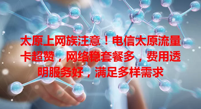 太原上网族注意！电信太原流量卡超赞，网络稳套餐多，费用透明服务好，满足多样需求