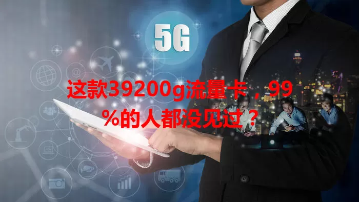 这款39200g流量卡，99%的人都没见过？