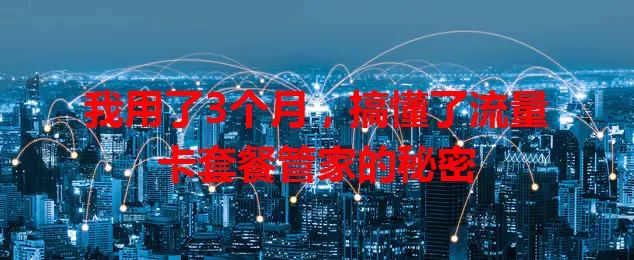 我用了3个月，搞懂了流量卡套餐管家的秘密