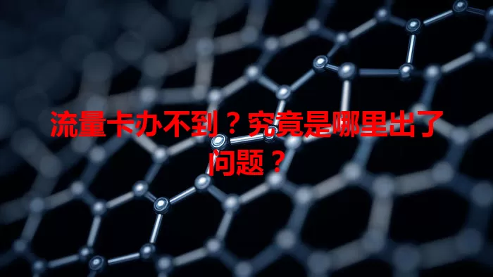 流量卡办不到？究竟是哪里出了问题？