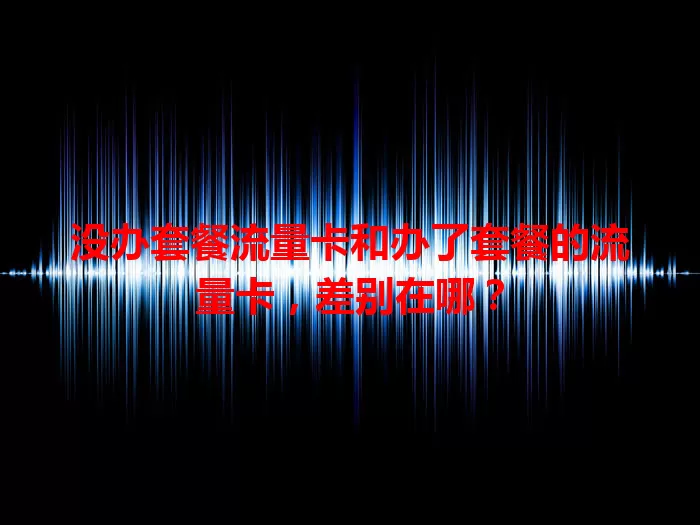 没办套餐流量卡和办了套餐的流量卡，差别在哪？