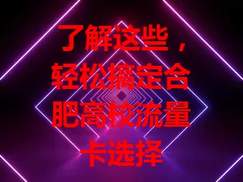 了解这些，轻松搞定合肥高校流量卡选择