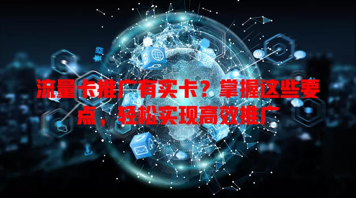 流量卡推广有实卡？掌握这些要点，轻松实现高效推广