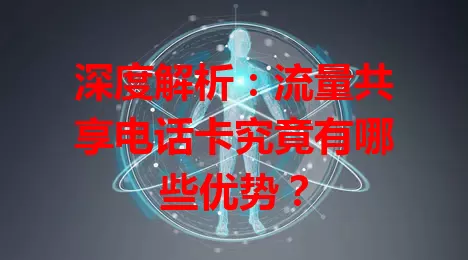 深度解析：流量共享电话卡究竟有哪些优势？