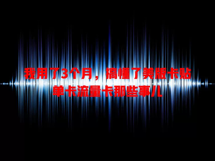 我用了3个月，搞懂了美版卡贴单卡流量卡那些事儿