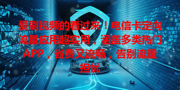 爱刷视频的看过来！电信卡定向流量应用超实用，涵盖多类热门APP，省费又流畅，告别流量担忧