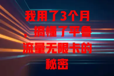 我用了3个月，搞懂了平鲁流量无限卡的秘密