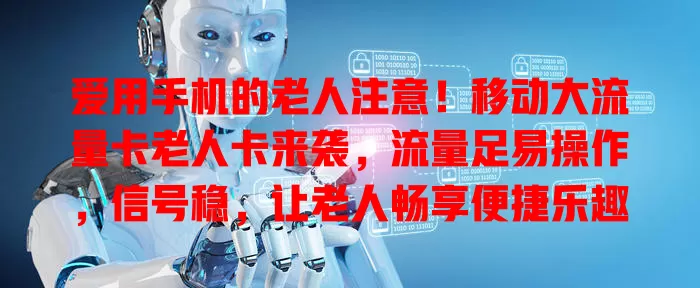 爱用手机的老人注意！移动大流量卡老人卡来袭，流量足易操作，信号稳，让老人畅享便捷乐趣