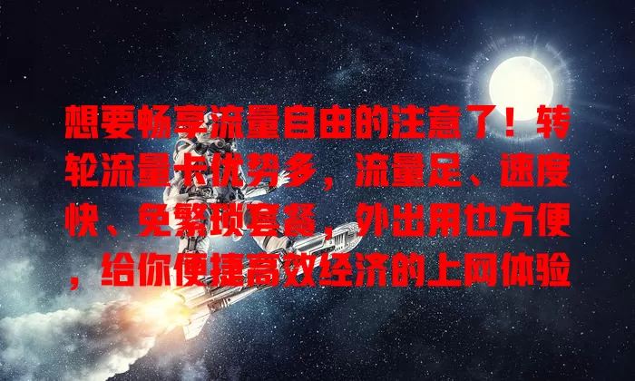 想要畅享流量自由的注意了！转轮流量卡优势多，流量足、速度快、免繁琐套餐，外出用也方便，给你便捷高效经济的上网体验