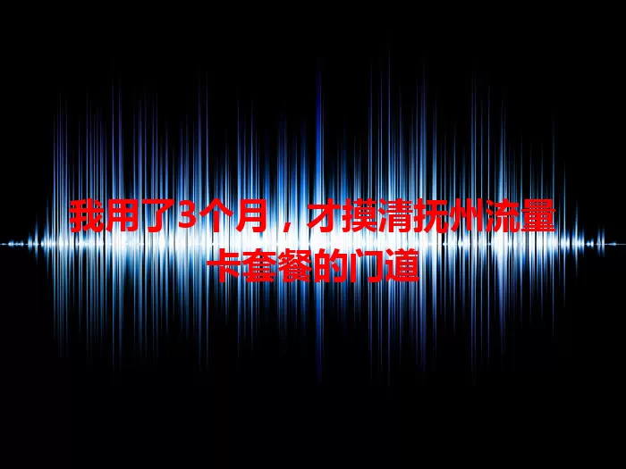 我用了3个月，才摸清抚州流量卡套餐的门道