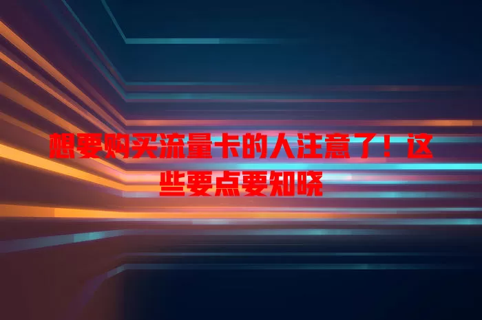 想要购买流量卡的人注意了！这些要点要知晓