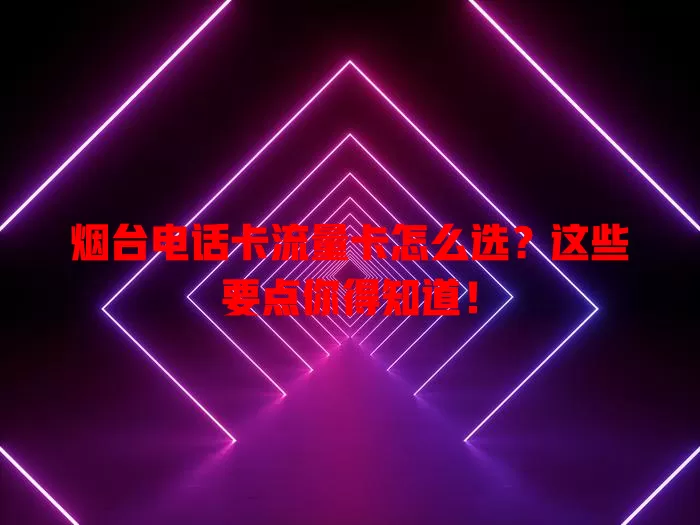烟台电话卡流量卡怎么选？这些要点你得知道！