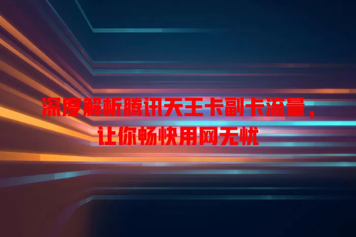 深度解析腾讯天王卡副卡流量，让你畅快用网无忧