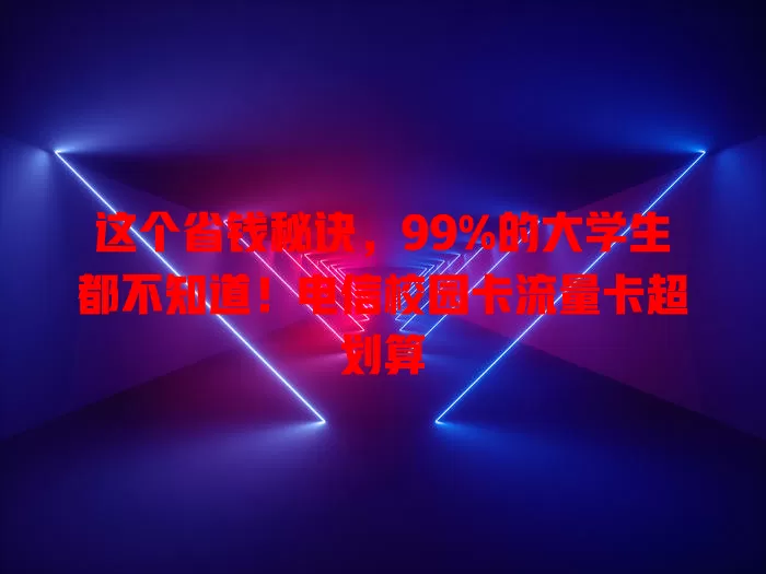 这个省钱秘诀，99%的大学生都不知道！电信校园卡流量卡超划算