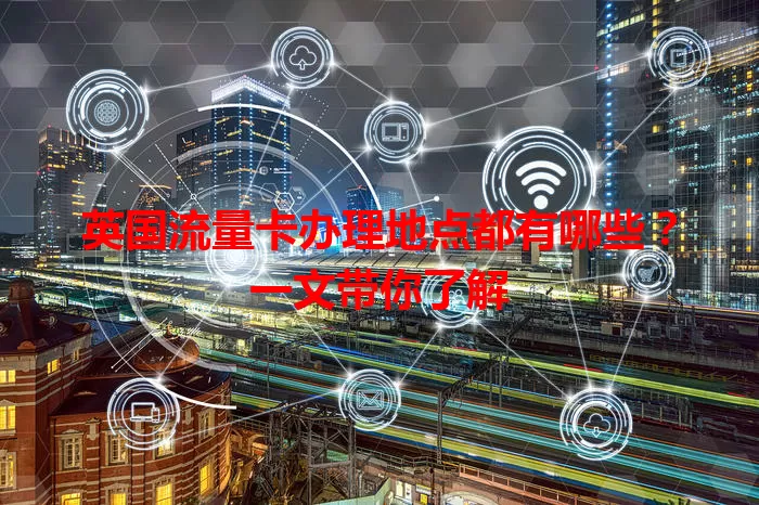 英国流量卡办理地点都有哪些？一文带你了解