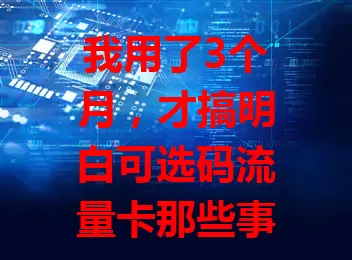 我用了3个月，才搞明白可选码流量卡那些事儿