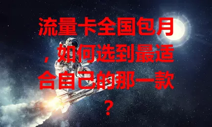 流量卡全国包月，如何选到最适合自己的那一款？