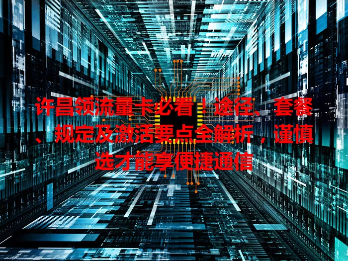 许昌领流量卡必看！途径、套餐、规定及激活要点全解析，谨慎选才能享便捷通信