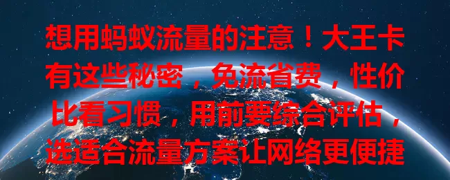 想用蚂蚁流量的注意！大王卡有这些秘密，免流省费，性价比看习惯，用前要综合评估，选适合流量方案让网络更便捷