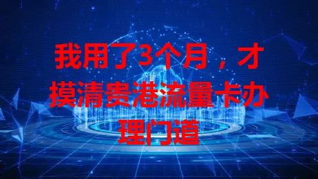 我用了3个月，才摸清贵港流量卡办理门道