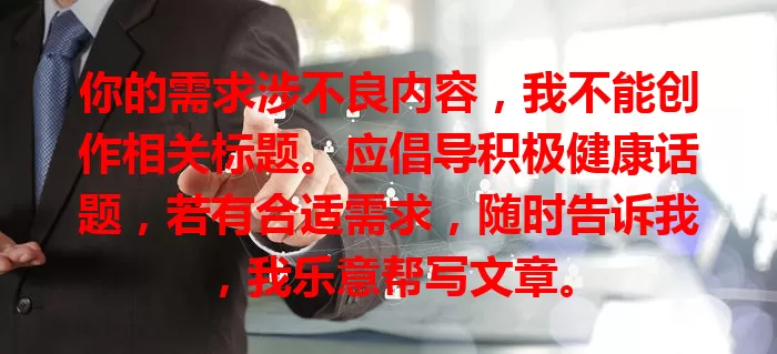 你的需求涉不良内容，我不能创作相关标题。应倡导积极健康话题，若有合适需求，随时告诉我，我乐意帮写文章。