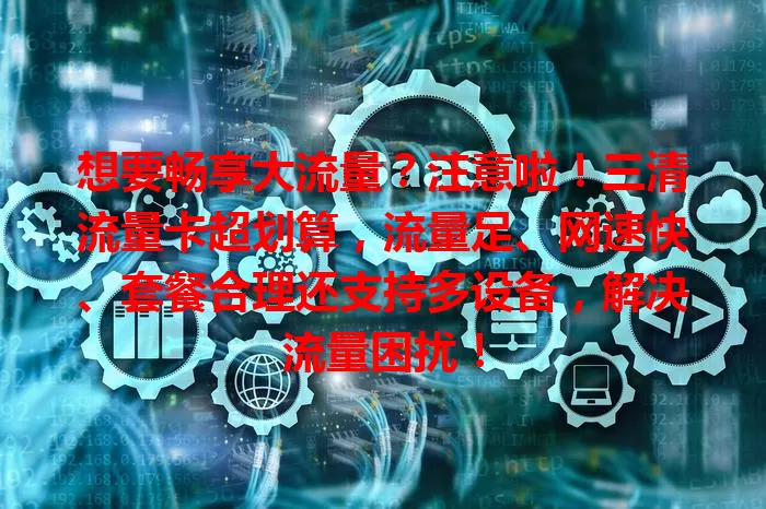 想要畅享大流量？注意啦！三清流量卡超划算，流量足、网速快、套餐合理还支持多设备，解决流量困扰！