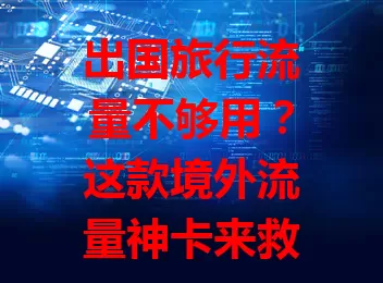 出国旅行流量不够用？这款境外流量神卡来救你！