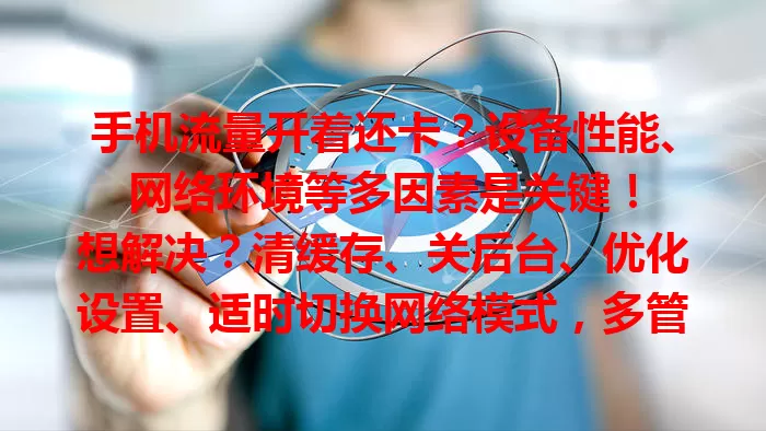 手机流量开着还卡？设备性能、网络环境等多因素是关键！

想解决？清缓存、关后台、优化设置、适时切换网络模式，多管齐下让流量顺畅！