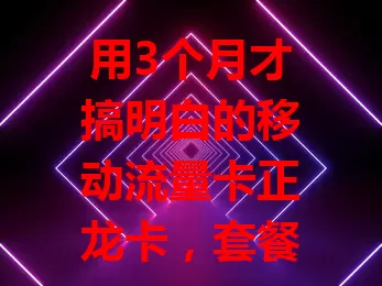用3个月才搞明白的移动流量卡正龙卡，套餐丰富，网速稳定，使用方便，虽特定时段有小问题，但整体超棒，是网络生活好帮手